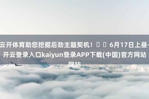 云开体育助您挖掘后劲主题契机! 6月17日上昼-开云登录入口kaiyun登录APP下载(中国)官方网站