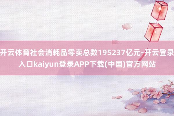 开云体育社会消耗品零卖总数195237亿元-开云登录入口kaiyun登录APP下载(中国)官方网站