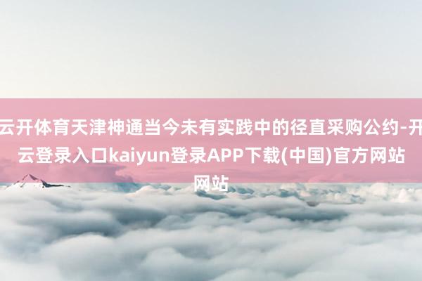云开体育天津神通当今未有实践中的径直采购公约-开云登录入口kaiyun登录APP下载(中国)官方网站