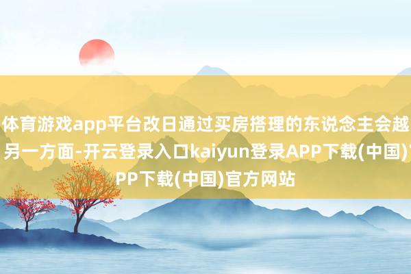 体育游戏app平台改日通过买房搭理的东说念主会越来越少;另一方面-开云登录入口kaiyun登录APP下载(中国)官方网站