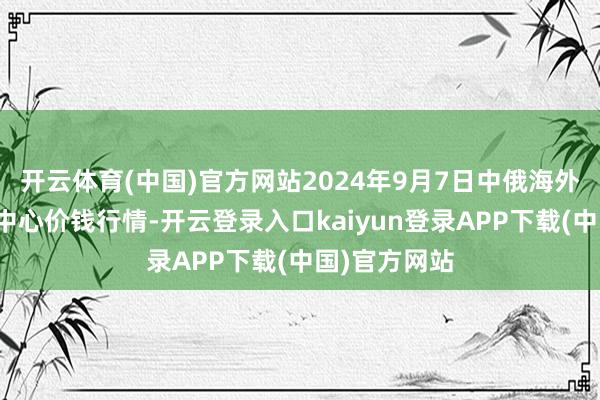 开云体育(中国)官方网站2024年9月7日中俄海外农家具来回中心价钱行情-开云登录入口kaiyun登录APP下载(中国)官方网站