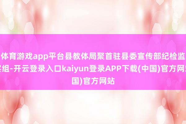 体育游戏app平台县教体局聚首驻县委宣传部纪检监察组-开云登录入口kaiyun登录APP下载(中国)官方网站