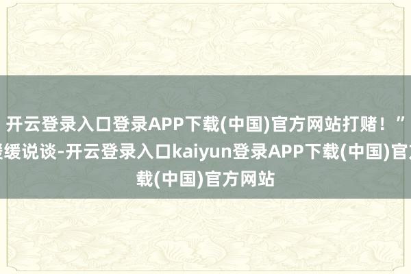 开云登录入口登录APP下载(中国)官方网站打赌!”罗成缓缓说谈-开云登录入口kaiyun登录APP下载(中国)官方网站