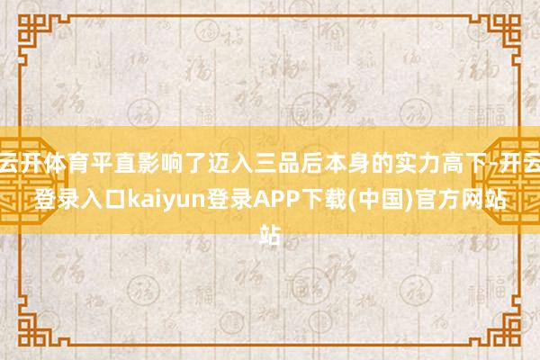 云开体育平直影响了迈入三品后本身的实力高下-开云登录入口kaiyun登录APP下载(中国)官方网站
