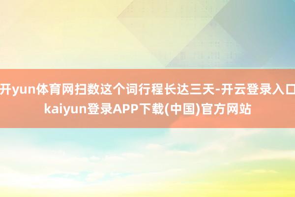 开yun体育网扫数这个词行程长达三天-开云登录入口kaiyun登录APP下载(中国)官方网站