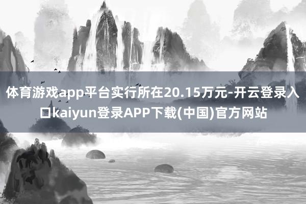 体育游戏app平台实行所在20.15万元-开云登录入口kaiyun登录APP下载(中国)官方网站
