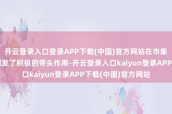 开云登录入口登录APP下载(中国)官方网站在市集全体的回购增握中阐发了积极的带头作用-开云登录入口kaiyun登录APP下载(中国)官方网站