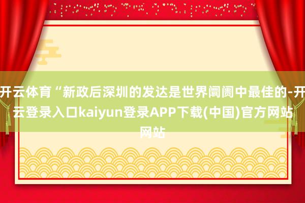 开云体育“新政后深圳的发达是世界阛阓中最佳的-开云登录入口kaiyun登录APP下载(中国)官方网站