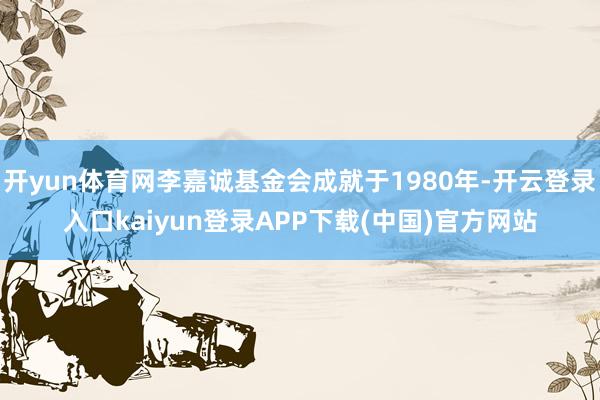 开yun体育网李嘉诚基金会成就于1980年-开云登录入口kaiyun登录APP下载(中国)官方网站