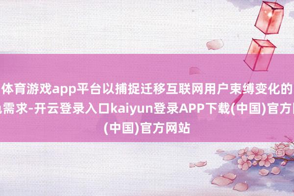 体育游戏app平台以捕捉迁移互联网用户束缚变化的本色需求-开云登录入口kaiyun登录APP下载(中国)官方网站