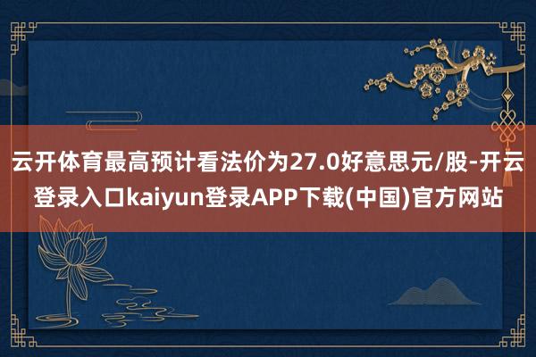 云开体育最高预计看法价为27.0好意思元/股-开云登录入口kaiyun登录APP下载(中国)官方网站