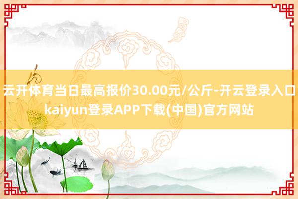 云开体育当日最高报价30.00元/公斤-开云登录入口kaiyun登录APP下载(中国)官方网站