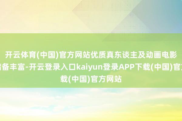 开云体育(中国)官方网站　　优质真东谈主及动画电影名堂储备丰富-开云登录入口kaiyun登录APP下载(中国)官方网站