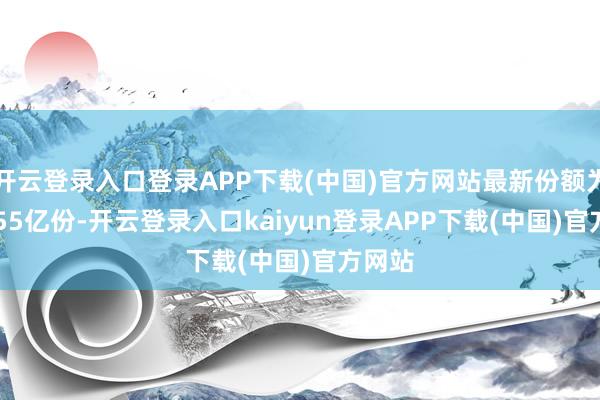 开云登录入口登录APP下载(中国)官方网站最新份额为122.55亿份-开云登录入口kaiyun登录APP下载(中国)官方网站