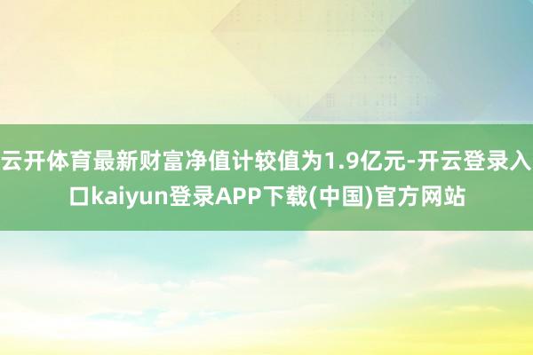 云开体育最新财富净值计较值为1.9亿元-开云登录入口kaiyun登录APP下载(中国)官方网站