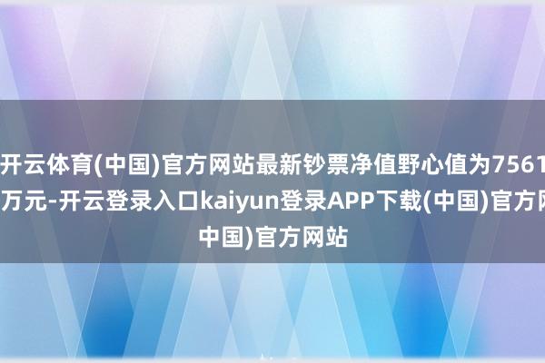 开云体育(中国)官方网站最新钞票净值野心值为7561.24万元-开云登录入口kaiyun登录APP下载(中国)官方网站
