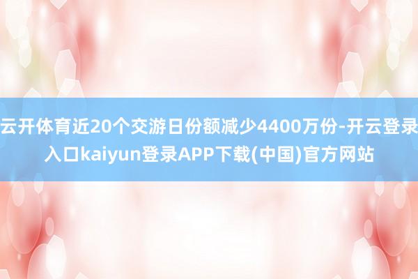 云开体育近20个交游日份额减少4400万份-开云登录入口kaiyun登录APP下载(中国)官方网站