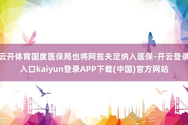 云开体育国度医保局也将阿兹夫定纳入医保-开云登录入口kaiyun登录APP下载(中国)官方网站