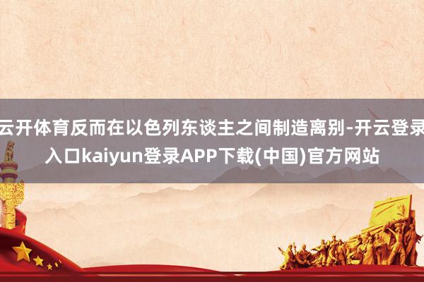 云开体育反而在以色列东谈主之间制造离别-开云登录入口kaiyun登录APP下载(中国)官方网站