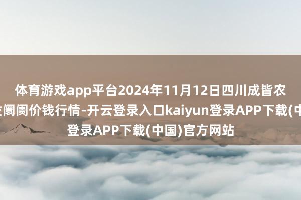 体育游戏app平台2024年11月12日四川成皆农产物中心批发阛阓价钱行情-开云登录入口kaiyun登录APP下载(中国)官方网站