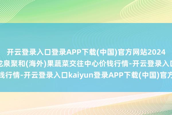 开云登录入口登录APP下载(中国)官方网站2024年11月12日四川成齐龙泉聚和(海外)果蔬菜交往中心价钱行情-开云登录入口kaiyun登录APP下载(中国)官方网站