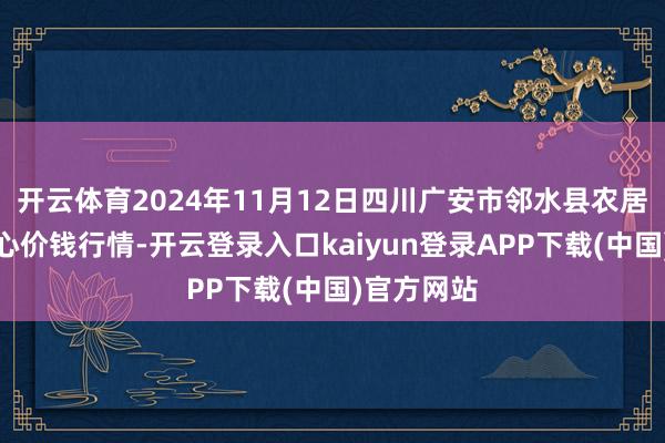 开云体育2024年11月12日四川广安市邻水县农居品交游中心价钱行情-开云登录入口kaiyun登录APP下载(中国)官方网站