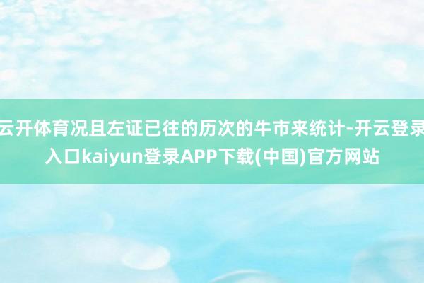 云开体育况且左证已往的历次的牛市来统计-开云登录入口kaiyun登录APP下载(中国)官方网站