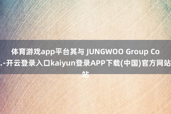 体育游戏app平台其与 JUNGWOO Group Co.-开云登录入口kaiyun登录APP下载(中国)官方网站