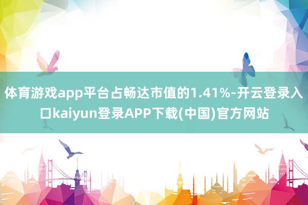 体育游戏app平台占畅达市值的1.41%-开云登录入口kaiyun登录APP下载(中国)官方网站