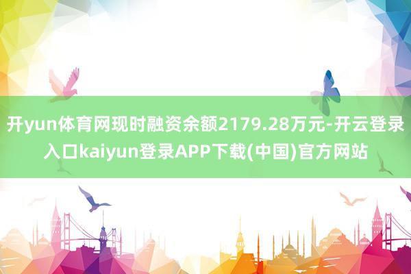 开yun体育网现时融资余额2179.28万元-开云登录入口kaiyun登录APP下载(中国)官方网站