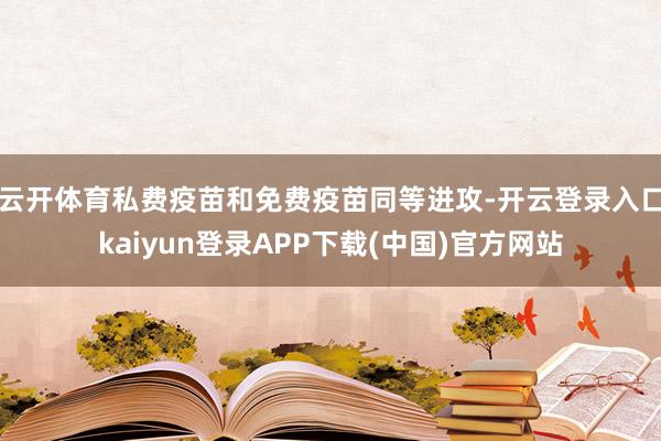 云开体育私费疫苗和免费疫苗同等进攻-开云登录入口kaiyun登录APP下载(中国)官方网站