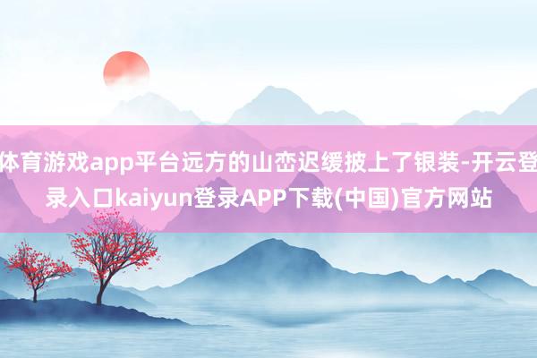 体育游戏app平台远方的山峦迟缓披上了银装-开云登录入口kaiyun登录APP下载(中国)官方网站