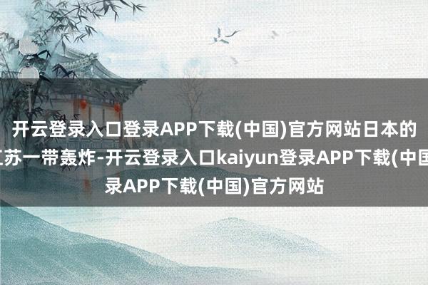 开云登录入口登录APP下载(中国)官方网站日本的飞机就在江苏一带轰炸-开云登录入口kaiyun登录APP下载(中国)官方网站
