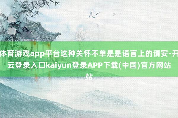 体育游戏app平台这种关怀不单是是语言上的请安-开云登录入口kaiyun登录APP下载(中国)官方网站