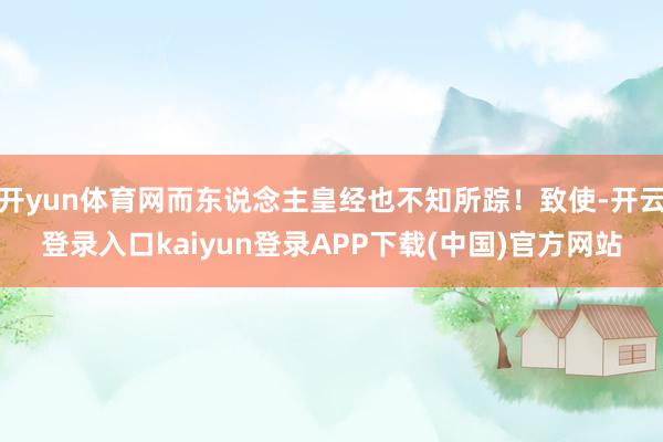 开yun体育网而东说念主皇经也不知所踪!致使-开云登录入口kaiyun登录APP下载(中国)官方网站