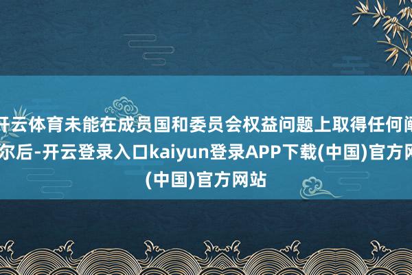 开云体育未能在成员国和委员会权益问题上取得任何阐扬.尔后-开云登录入口kaiyun登录APP下载(中国)官方网站