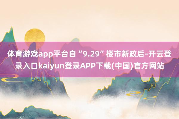 体育游戏app平台　　自“9.29”楼市新政后-开云登录入口kaiyun登录APP下载(中国)官方网站