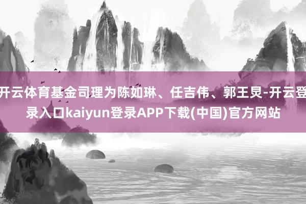 开云体育基金司理为陈如琳、任吉伟、郭王炅-开云登录入口kaiyun登录APP下载(中国)官方网站