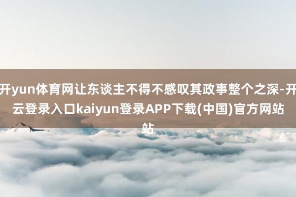 开yun体育网让东谈主不得不感叹其政事整个之深-开云登录入口kaiyun登录APP下载(中国)官方网站