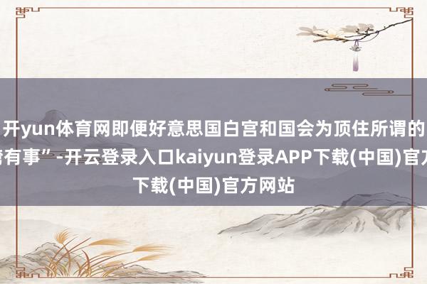 开yun体育网即便好意思国白宫和国会为顶住所谓的“台湾有事”-开云登录入口kaiyun登录APP下载(中国)官方网站