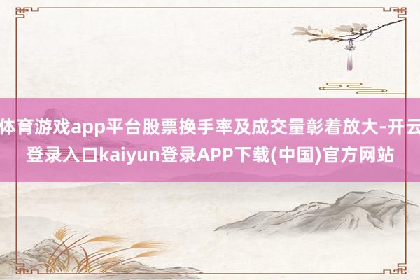 体育游戏app平台股票换手率及成交量彰着放大-开云登录入口kaiyun登录APP下载(中国)官方网站