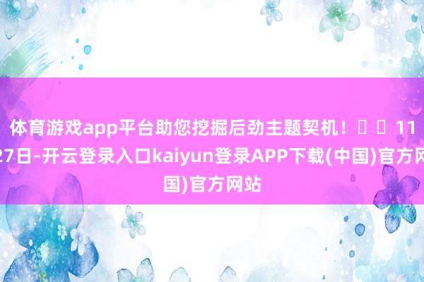 体育游戏app平台助您挖掘后劲主题契机! 11月27日-开云登录入口kaiyun登录APP下载(中国)官方网站