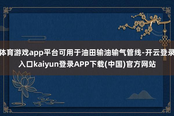 体育游戏app平台可用于油田输油输气管线-开云登录入口kaiyun登录APP下载(中国)官方网站