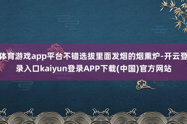 体育游戏app平台不错选拔里面发烟的烟熏炉-开云登录入口kaiyun登录APP下载(中国)官方网站