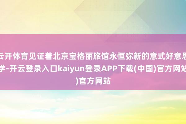 云开体育见证着北京宝格丽旅馆永恒弥新的意式好意思学-开云登录入口kaiyun登录APP下载(中国)官方网站