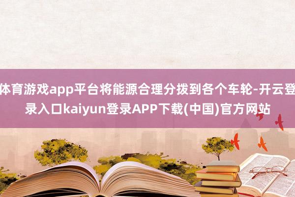 体育游戏app平台将能源合理分拨到各个车轮-开云登录入口kaiyun登录APP下载(中国)官方网站