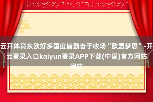 云开体育东欧好多国度皆勤奋于收场“欧盟梦思”-开云登录入口kaiyun登录APP下载(中国)官方网站