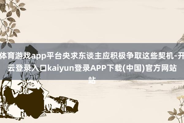 体育游戏app平台央求东谈主应积极争取这些契机-开云登录入口kaiyun登录APP下载(中国)官方网站