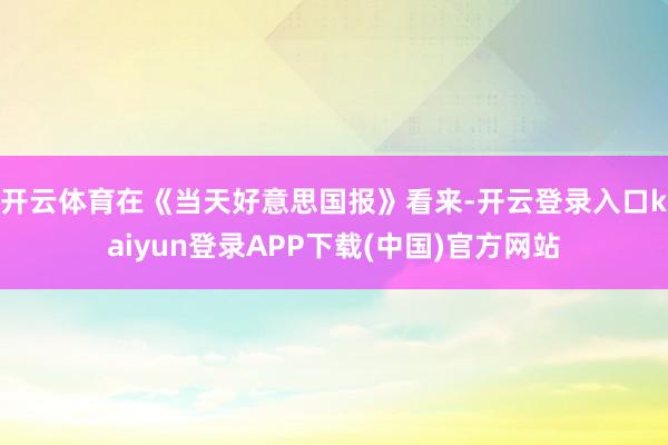 开云体育在《当天好意思国报》看来-开云登录入口kaiyun登录APP下载(中国)官方网站