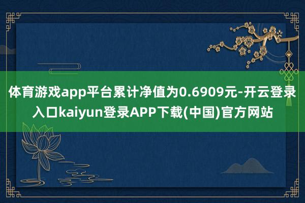 体育游戏app平台累计净值为0.6909元-开云登录入口kaiyun登录APP下载(中国)官方网站